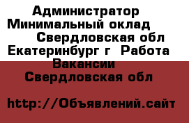 Администратор › Минимальный оклад ­ 30 000 - Свердловская обл., Екатеринбург г. Работа » Вакансии   . Свердловская обл.